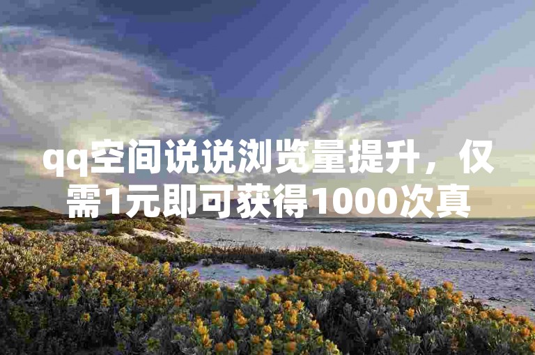 qq空间说说浏览量提升，仅需1元即可获得1000次真实浏览。