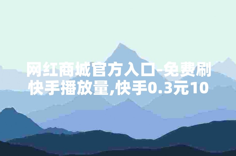 网红商城官方入口-免费刷快手播放量,快手0.3元10000攒