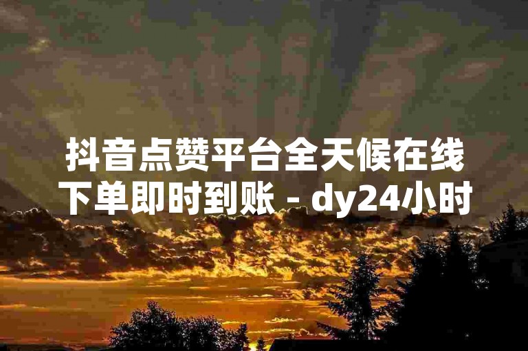 抖音点赞平台全天候在线下单即时到账 - dy24小时自助免费下单，dy自助下单业务低价微信支付。