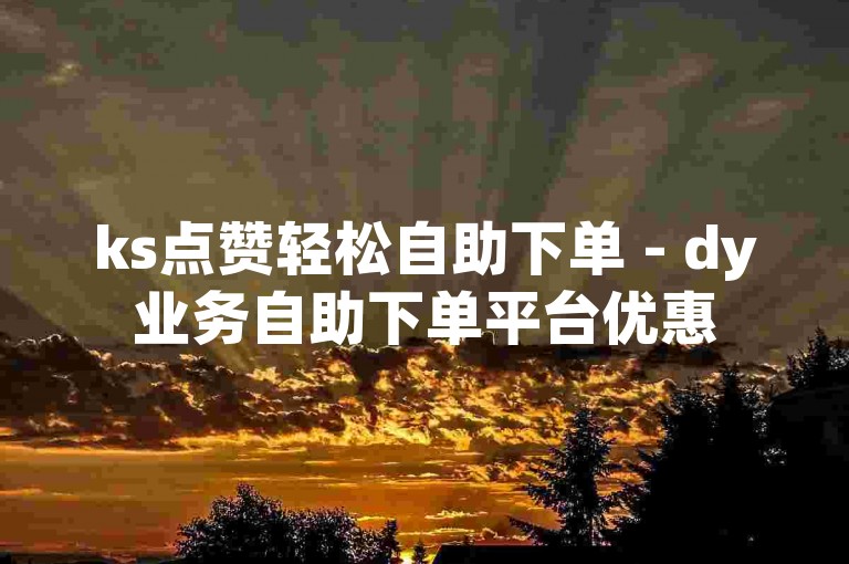 ks点赞轻松自助下单 - dy业务自助下单平台优惠