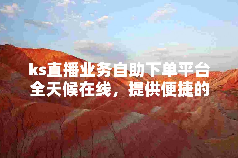 ks直播业务自助下单平台全天候在线，提供便捷的小时dy服务。