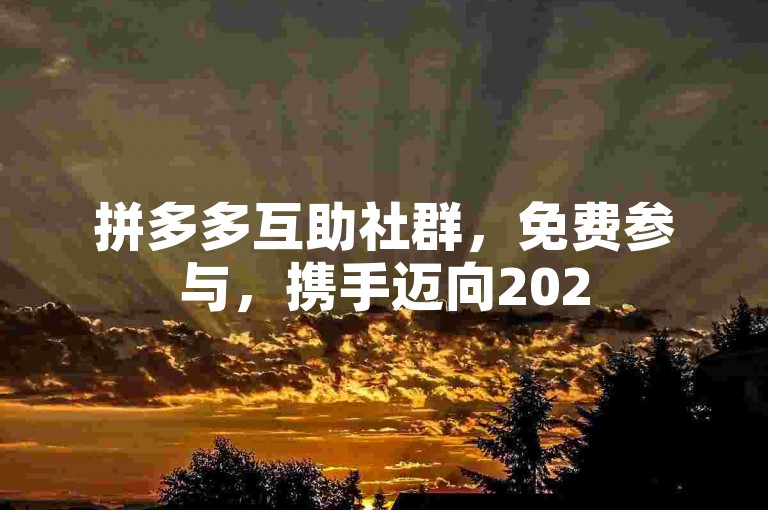 拼多多互助社群，免费参与，携手迈向2025年购物新时代。