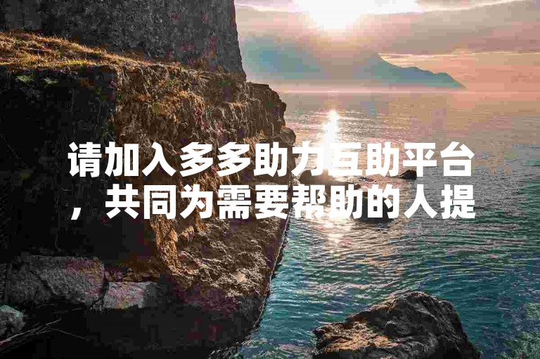请加入多多助力互助平台，共同为需要帮助的人提供援手。