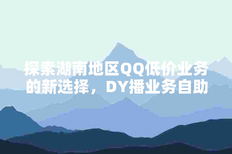探索湖南地区QQ低价业务的新选择，DY播业务自助下单平台提供便捷服务。