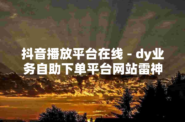 抖音播放平台在线 - dy业务自助下单平台网站雷神，提供便捷的抖音推广服务。