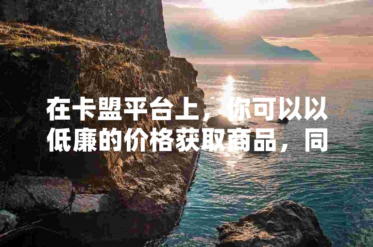在卡盟平台上，你可以以低廉的价格获取商品，同时通过抖音的推广策略迅速增加粉丝至1000人，并利用qq空间进行订单浏览及下单操作，此外，还可以在抖音上进行1元或10元的虚拟货币充值。