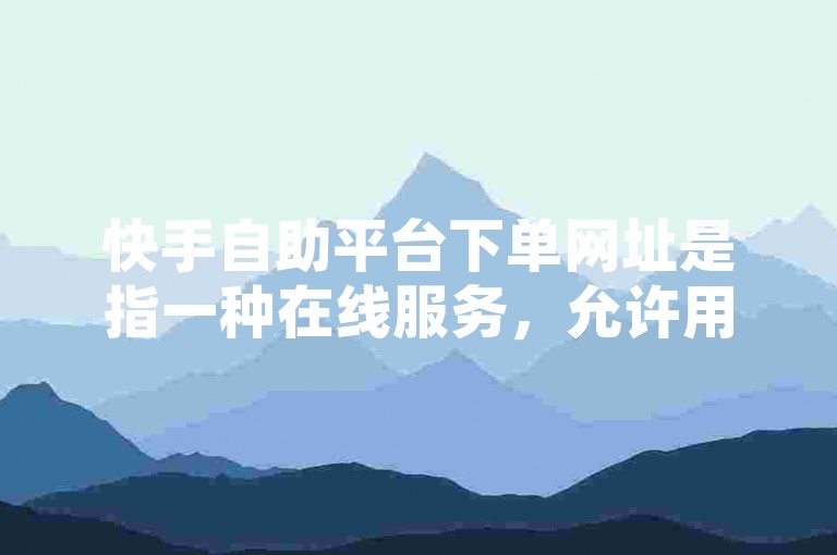快手自助平台下单网址是指一种在线服务，允许用户通过特定的网络链接自行提交订单，通常用于购买快手平台上的虚拟商品或服务，而网红自助下单平台ks最低可能意味着该平台提供了针对快手用户的特别优惠或最低价格的服务。