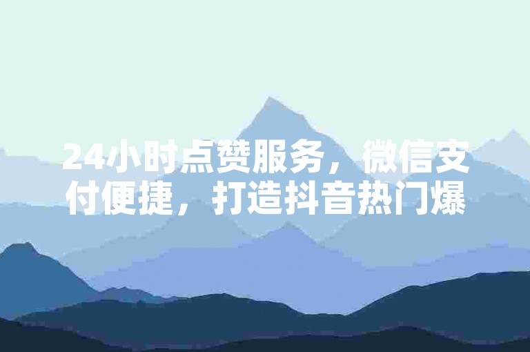 24小时点赞服务，微信支付便捷，打造抖音热门爆款。