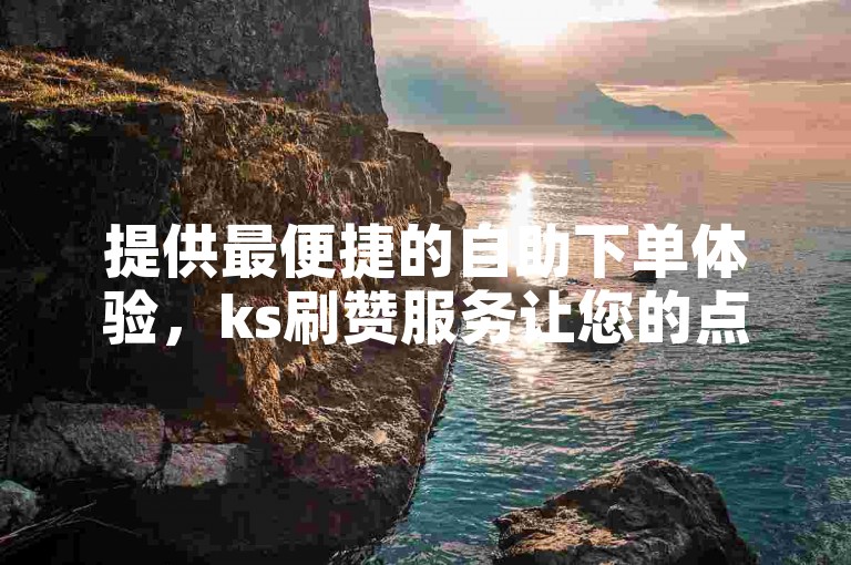提供最便捷的自助下单体验，ks刷赞服务让您的点赞数迅速攀升。