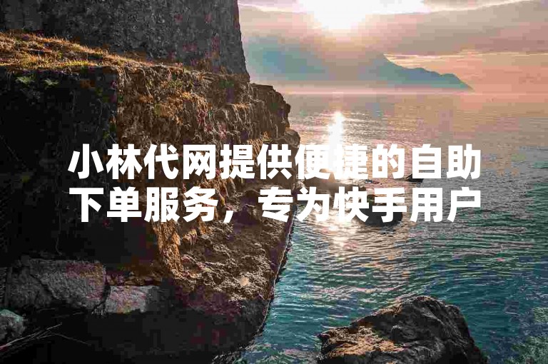 小林代网提供便捷的自助下单服务，专为快手用户设计。