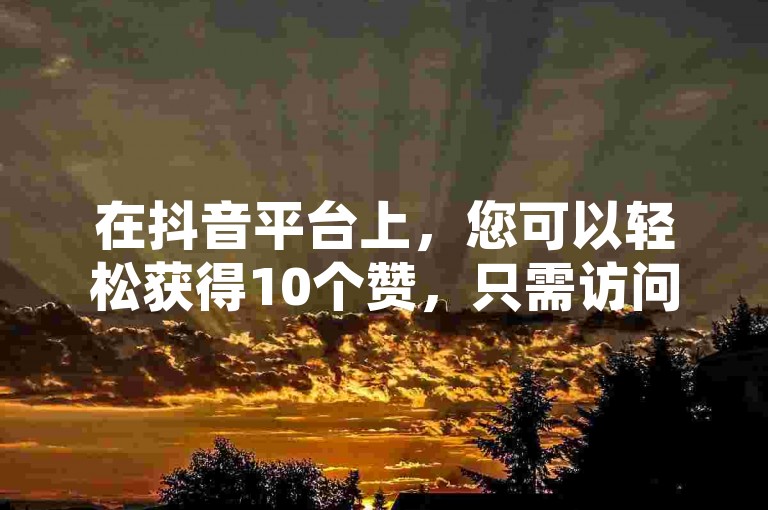 在抖音平台上，您可以轻松获得10个赞，只需访问我们的24小时自助下单服务。
