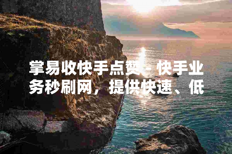 掌易收快手点赞 - 快手业务秒刷网，提供快速、低价的dy服务。