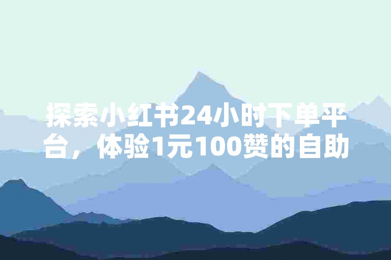 探索小红书24小时下单平台，体验1元100赞的自助下单服务，让你的内容迅速获得关注！