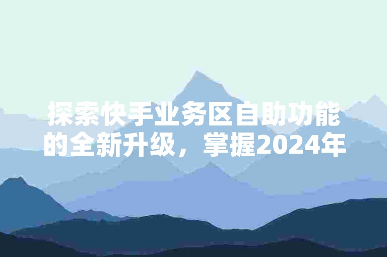 探索快手业务区自助功能的全新升级，掌握2024年必备的高效管理技巧！