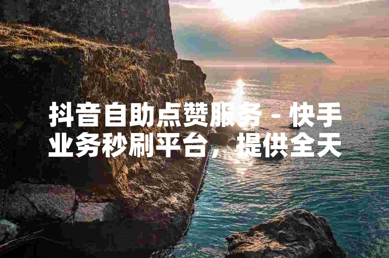 抖音自助点赞服务 - 快手业务秒刷平台，提供全天候在线下单支持。
