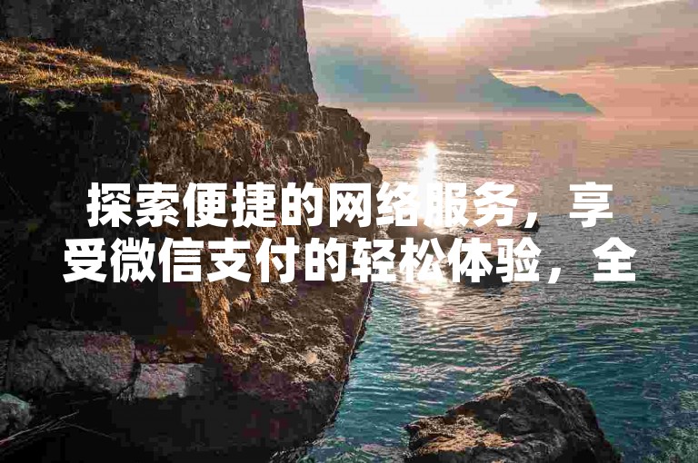 探索便捷的网络服务，享受微信支付的轻松体验，全天候自助下单平台为您服务。