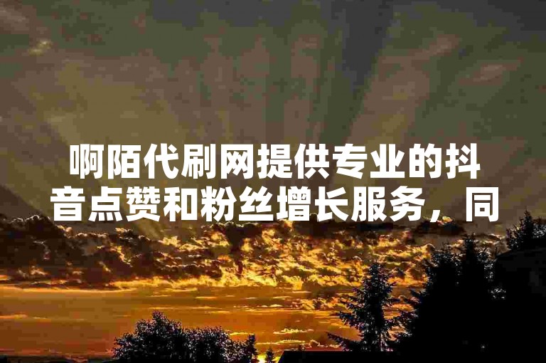 啊陌代刷网提供专业的抖音点赞和粉丝增长服务，同时支持快手评论的真人互动及作品推广。