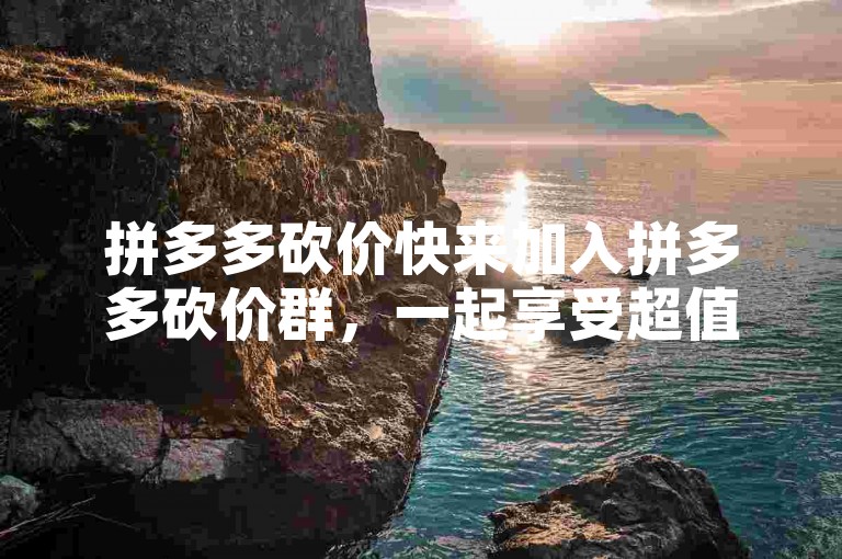 拼多多砍价快来加入拼多多砍价群，一起享受超值优惠吧！