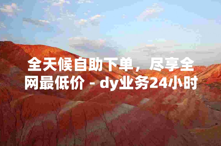 全天候自助下单，尽享全网最低价 - dy业务24小时自助平台，价格优势显著。