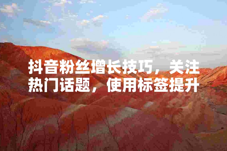 抖音粉丝增长技巧，关注热门话题，使用标签提升曝光率，同时利用第三方平台如小红书互粉互助，快速增加真实活跃粉丝。