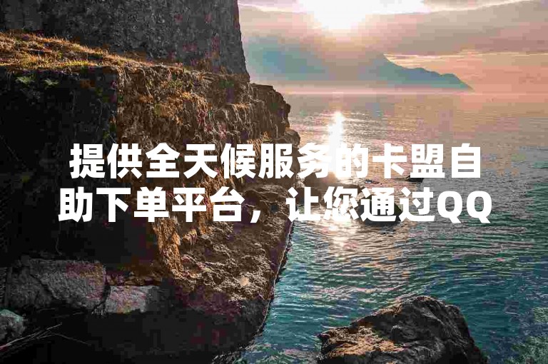 提供全天候服务的卡盟自助下单平台，让您通过QQ轻松享受24小时不间断的低价购物体验。