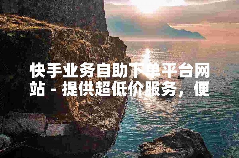 快手业务自助下单平台网站 - 提供超低价服务，便捷高效的在线下单体验。