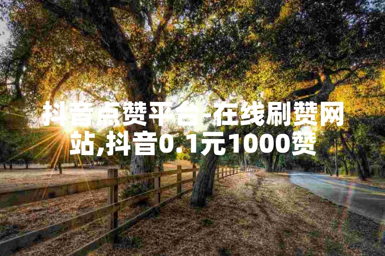 抖音点赞平台-在线刷赞网站,抖音0.1元1000赞