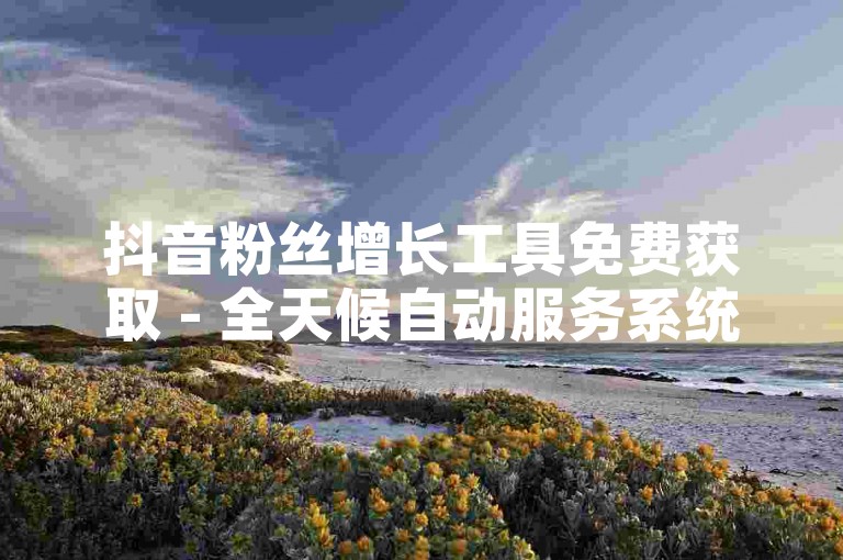 抖音粉丝增长工具免费获取 - 全天候自动服务系统。