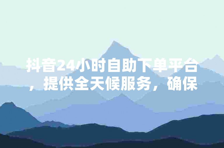 抖音24小时自助下单平台，提供全天候服务，确保您随时享受最低价的dy业务。