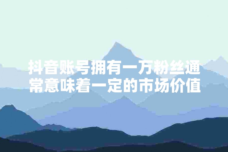 抖音账号拥有一万粉丝通常意味着一定的市场价值，但具体价格取决于多种因素。