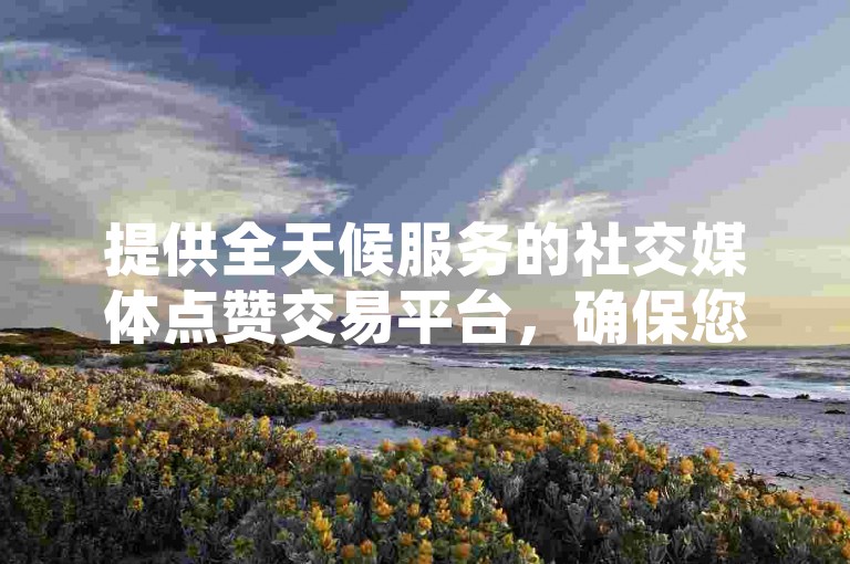 提供全天候服务的社交媒体点赞交易平台，确保您以全网最优惠的价格快速提升空间人气。