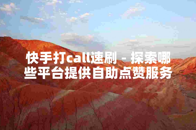 快手打call速刷 - 探索哪些平台提供自助点赞服务。