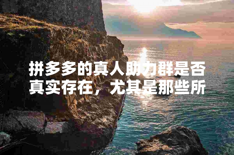 拼多多的真人助力群是否真实存在，尤其是那些所谓的多多助力微信群，这需要消费者谨慎判断，避免陷入可能的诈骗陷阱。