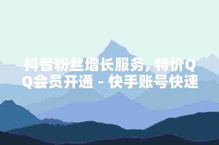 抖音粉丝增长服务, 特价QQ会员开通 - 快手账号快速涨粉平台 - 微信朋友圈广告投放价格查询