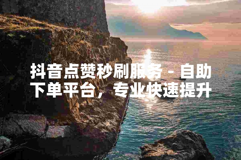抖音点赞秒刷服务 - 自助下单平台，专业快速提升人气。