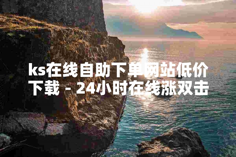 ks在线自助下单网站低价下载 - 24小时在线涨双击自助