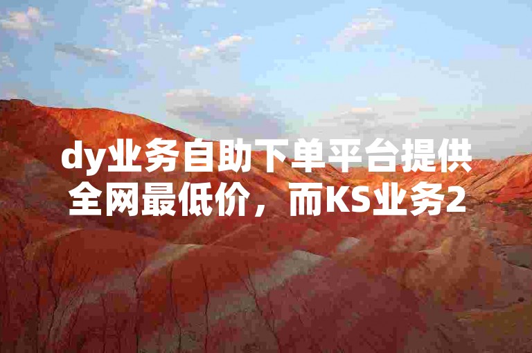 dy业务自助下单平台提供全网最低价，而KS业务24小时免费下单平台官网则全天候开放。
