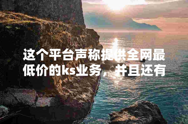 这个平台声称提供全网最低价的ks业务，并且还有dy赞在线自助下单的便宜软件，是真的吗？