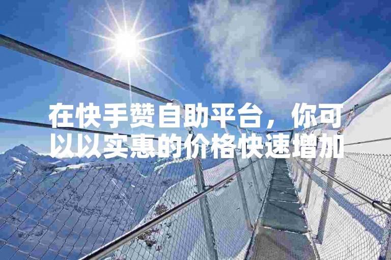 在快手赞自助平台，你可以以实惠的价格快速增加粉丝数量和视频播放量。