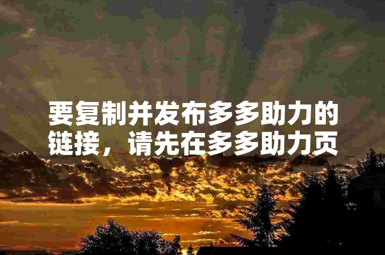 要复制并发布多多助力的链接，请先在多多助力页面找到分享按钮，点击后选择复制链接选项，然后将链接粘贴到您想要发布的平台上。