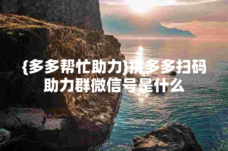 {多多帮忙助力}拼多多扫码助力群微信号是什么