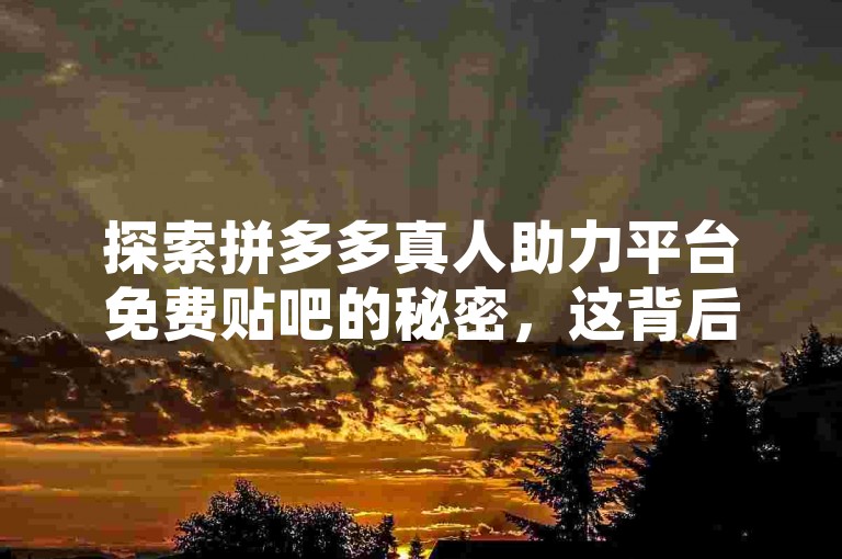 探索拼多多真人助力平台免费贴吧的秘密，这背后隐藏着怎样的真相？