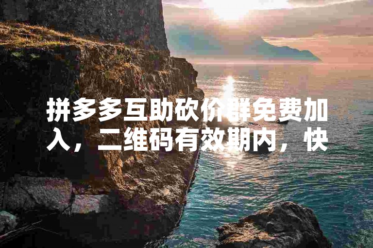 拼多多互助砍价群免费加入，二维码有效期内，快来一起帮点助力吧！