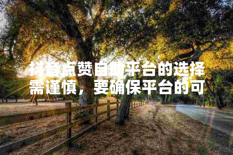 抖音点赞自助平台的选择需谨慎，要确保平台的可靠性和服务质量。