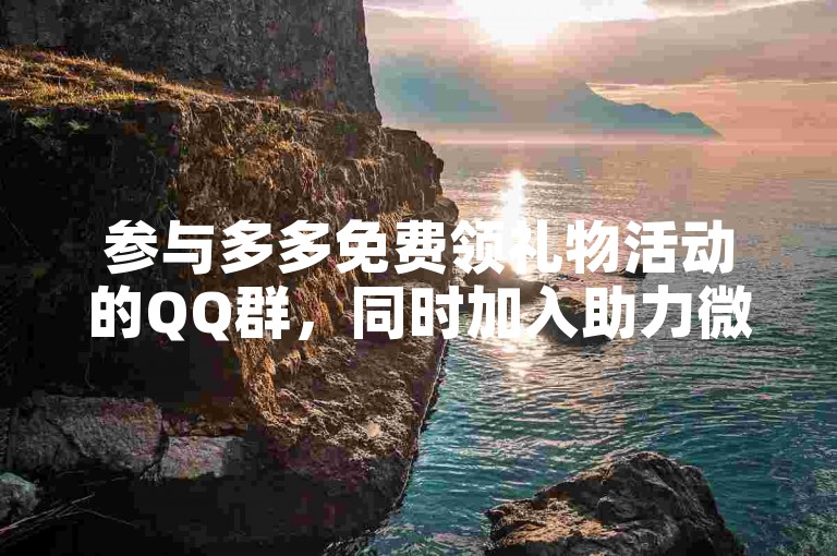 参与多多免费领礼物活动的QQ群，同时加入助力微信群获取更多福利。