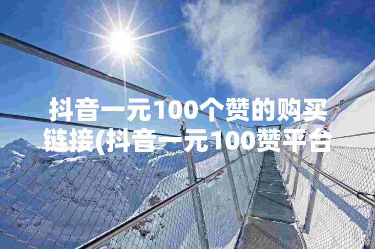 抖音一元100个赞的购买链接(抖音一元100赞平台)。