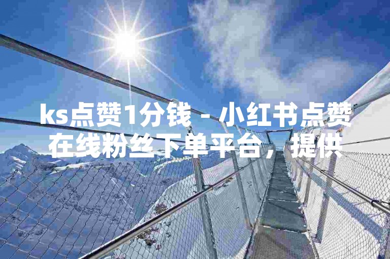 ks点赞1分钱 - 小红书点赞在线粉丝下单平台，提供便捷的点赞服务。