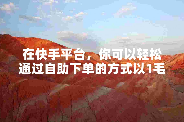 在快手平台，你可以轻松通过自助下单的方式以1毛钱的价格获得100个赞，快速提升你的视频人气。