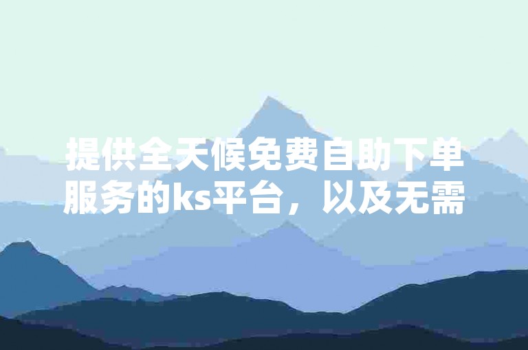 提供全天候免费自助下单服务的ks平台，以及无需支付费用即可增加dy视频播放量的自助下单网站。