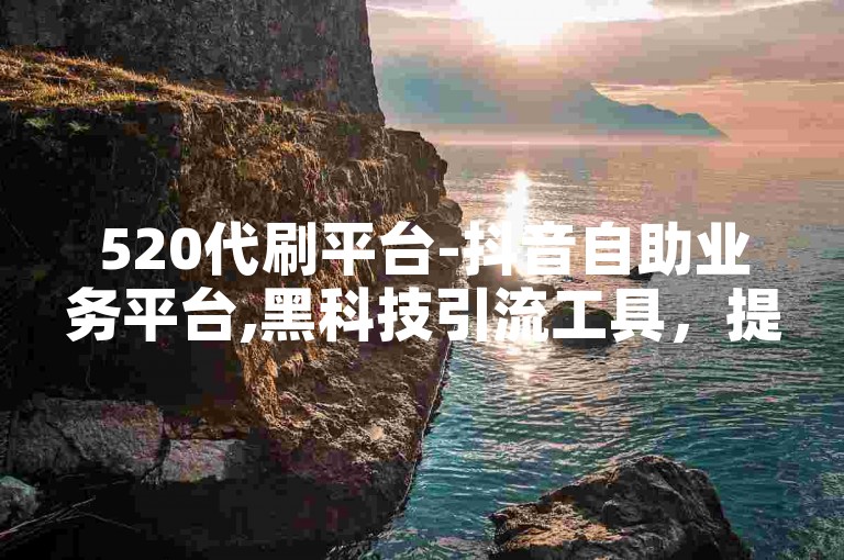 520代刷平台-抖音自助业务平台,黑科技引流工具，提供专业的抖音点赞、评论、转发等服务，助力你的抖音账号快速涨粉。